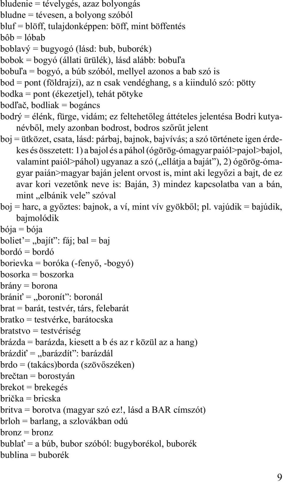 bodľač, bodliak = bogáncs bodrý = élénk, fürge, vidám; ez feltehetőleg áttételes jelentésa Bodri kutyanévből, mely azonban bodrost, bodros szőrűt jelent boj = ütközet, csata, lásd: párbaj, bajnok,