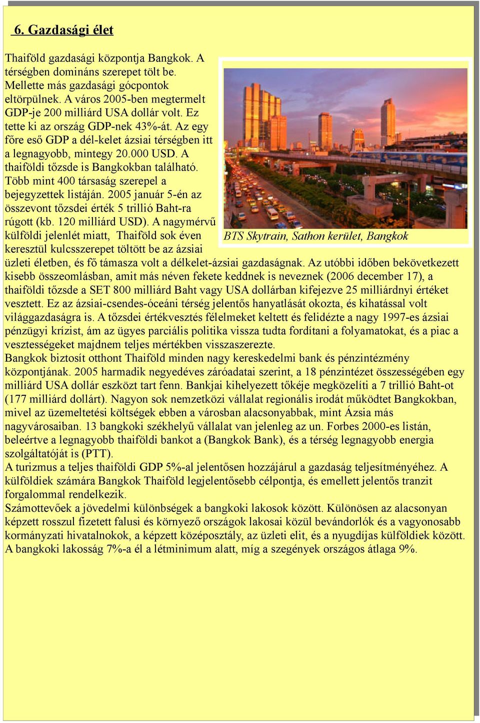 A thaiföldi tőzsde is Bangkokban található. Több mint 400 társaság szerepel a bejegyzettek listáján. 2005 január 5-én az összevont tőzsdei érték 5 trillió Baht-ra rúgott (kb. 120 milliárd USD).