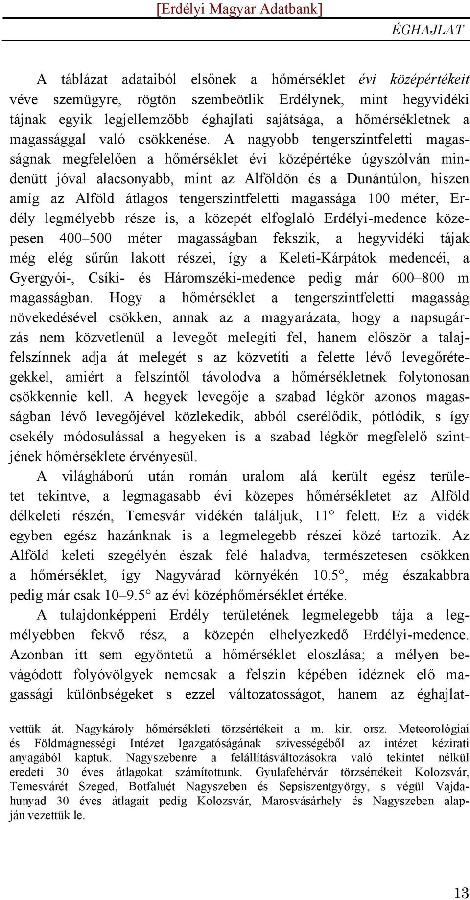 A nagyobb tengerszintfeletti magasságnak megfelelően a hőmérséklet évi középértéke úgyszólván mindenütt jóval alacsonyabb, mint az Alföldön és a Dunántúlon, hiszen amíg az Alföld átlagos