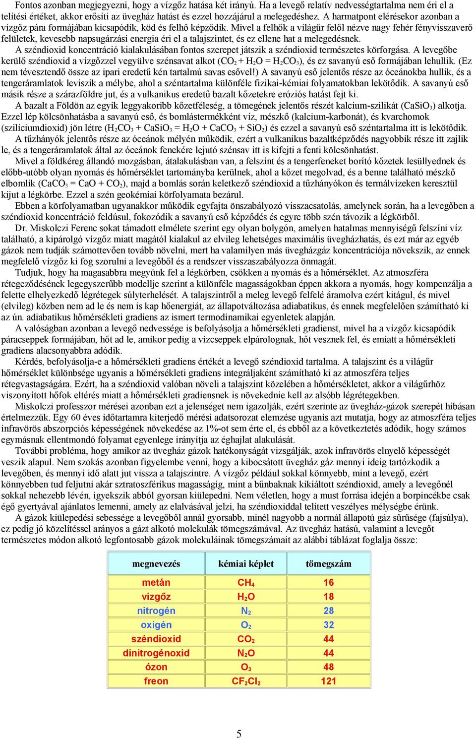 Mivel a felhők a világűr felől nézve nagy fehér fényvisszaverő felületek, kevesebb napsugárzási energia éri el a talajszintet, és ez ellene hat a melegedésnek.