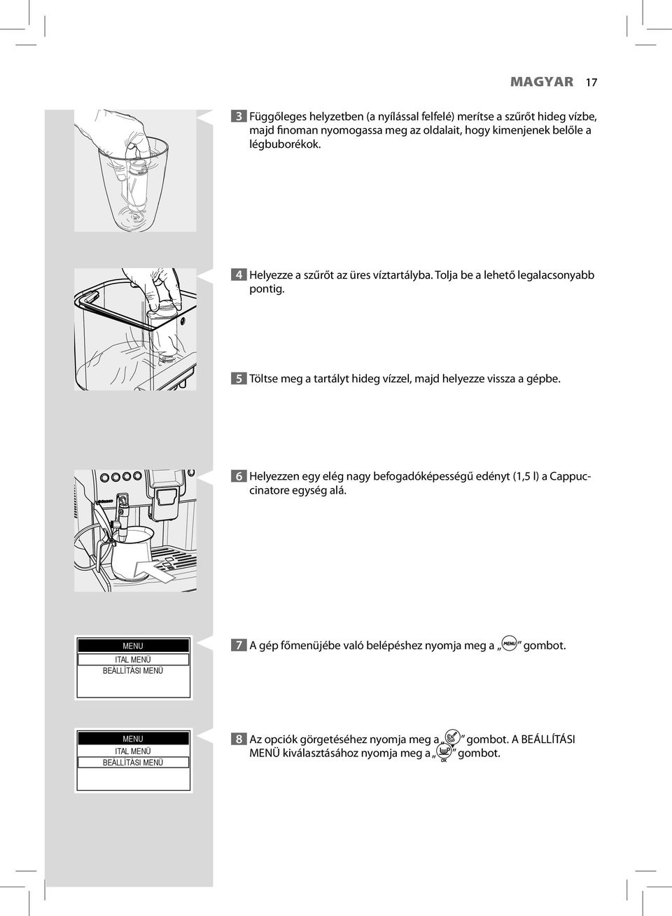 5 Töltse meg a tartályt hideg vízzel, majd helyezze vissza a gépbe. 6 Helyezzen egy elég nagy befogadóképességű edényt (1,5 l) a Cappuccinatore egység alá.
