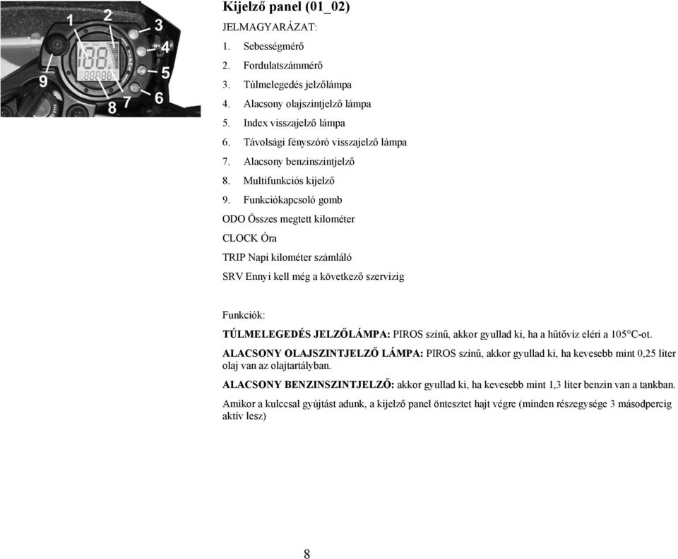 Funkciókapcsoló gomb ODO Összes megtett kilométer CLOCK Óra TRIP Napi kilométer számláló SRV Ennyi kell még a következő szervizig Funkciók: TÚLMELEGEDÉS JELZŐLÁMPA: PIROS színű, akkor gyullad ki, ha