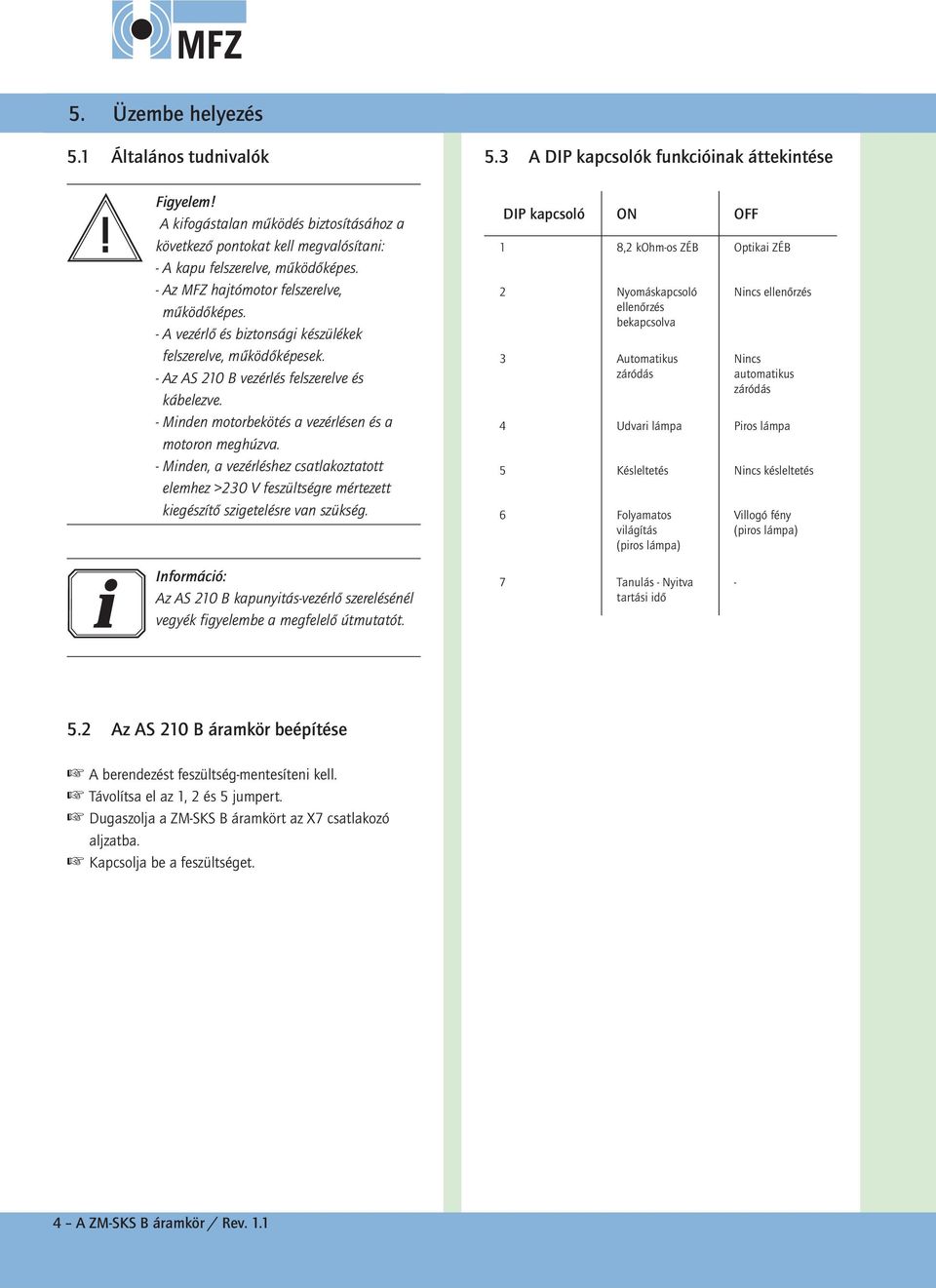 Minden motorbekötés a vezérlésen és a motoron meghúzva. Minden, a vezérléshez csatlakoztatott elemhez >230 V feszültségre mértezett kiegészítő szigetelésre van szükség. 5.