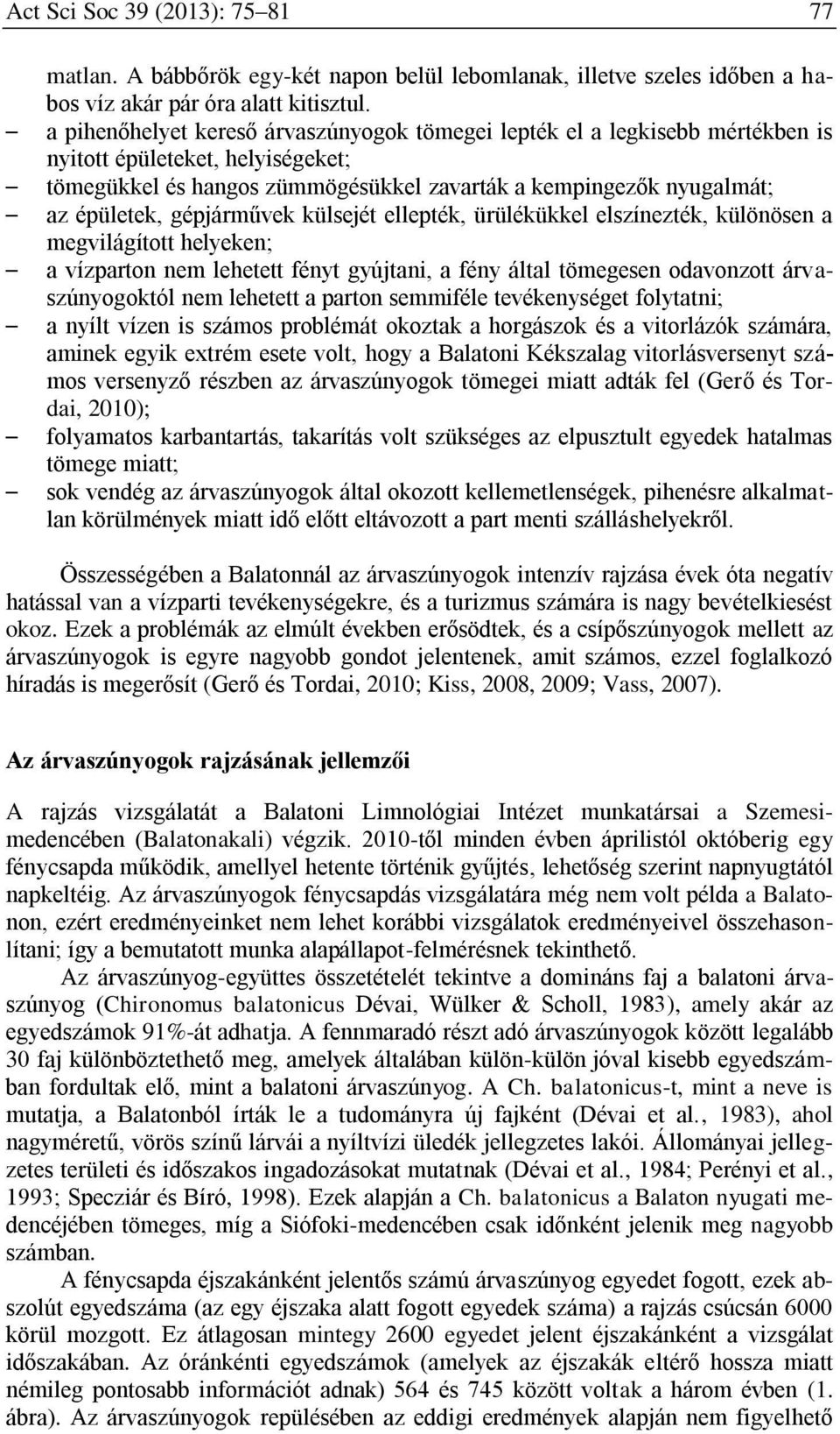 gépjárművek külsejét ellepték, ürülékükkel elszínezték, különösen a megvilágított helyeken; a vízparton nem lehetett fényt gyújtani, a fény által tömegesen odavonzott árvaszúnyogoktól nem lehetett a