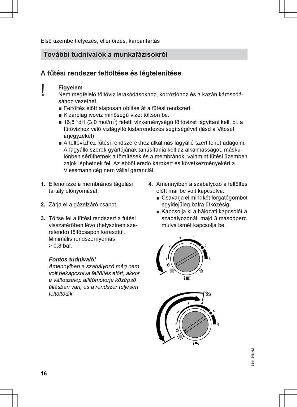 16,8 dh (3,0 mol/m 3 ) feletti vízkeménységű töltővizet lágyítani kell, pl. a fűtővízhez való vízlágyító kisberendezés segítségével (lásd a Vitoset árjegyzékét).