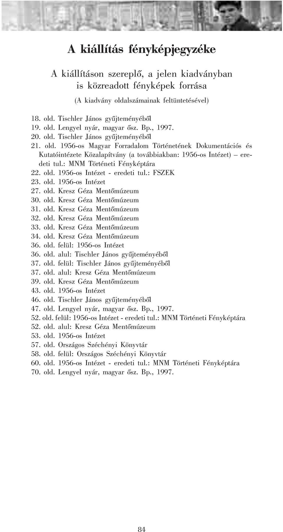 : MNM Történeti Fényképtára 22. old. 1956-os Intézet - eredeti tul.: FSZEK 23. old. 1956-os Intézet 27. old. Kresz Géza Mentõmúzeum 30. old. Kresz Géza Mentõmúzeum 31. old. Kresz Géza Mentõmúzeum 32.