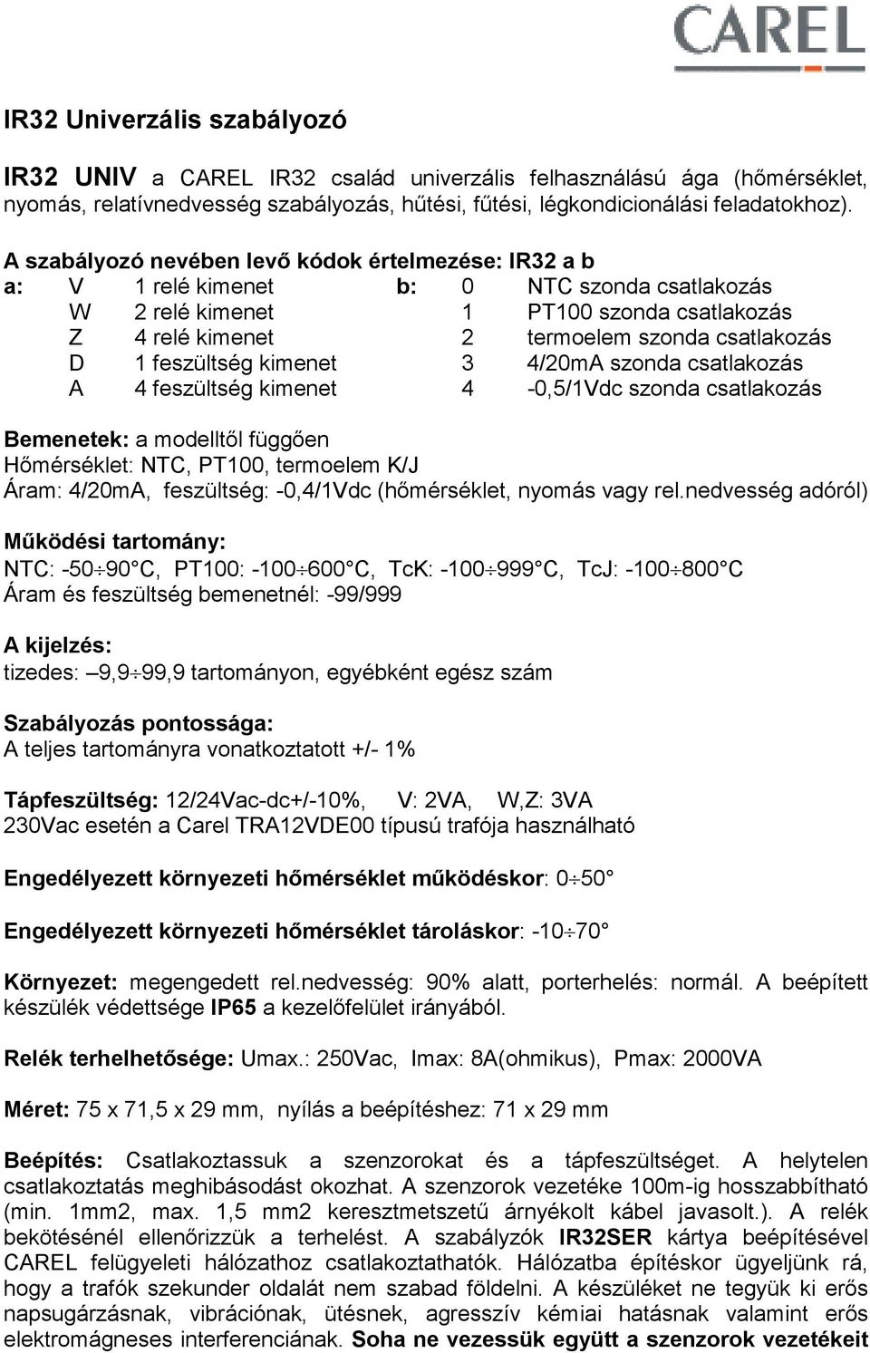 4/20mA csatlakozás A 4 feszültség kimenet 4-0,5/1Vdc csatlakozás Bemenetek: a modelltıl függıen Hımérséklet: NTC, PT100, termoelem K/J Áram: 4/20mA, feszültség: -0,4/1Vdc (hımérséklet, nyomás vagy