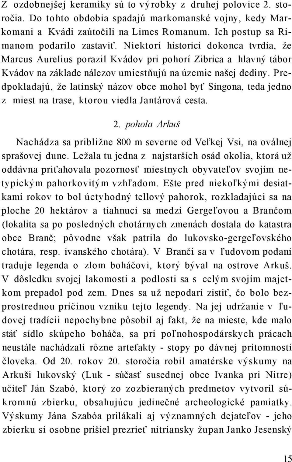 Niektorí historici dokonca tvrdia, že Marcus Aurelius porazil Kvádov pri pohorí Zibrica a hlavný tábor Kvádov na základe nálezov umiestňujú na územie našej dediny.