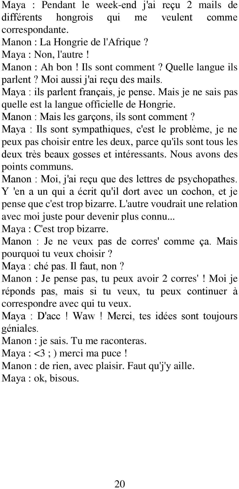 Manon : Mais les garçons, ils sont comment? Maya : Ils sont sympathiques, c'est le problème, je ne peux pas choisir entre les deux, parce qu'ils sont tous les deux très beaux gosses et intéressants.