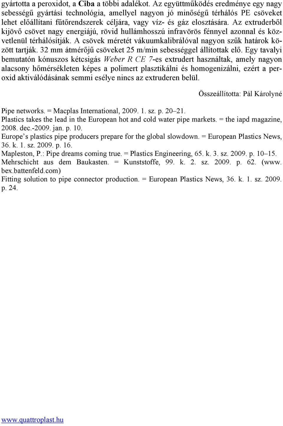 Az extruderből kijövő csövet nagy energiájú, rövid hullámhosszú infravörös fénnyel azonnal és közvetlenül térhálósítják. A csövek méretét vákuumkalibrálóval nagyon szűk határok között tartják.