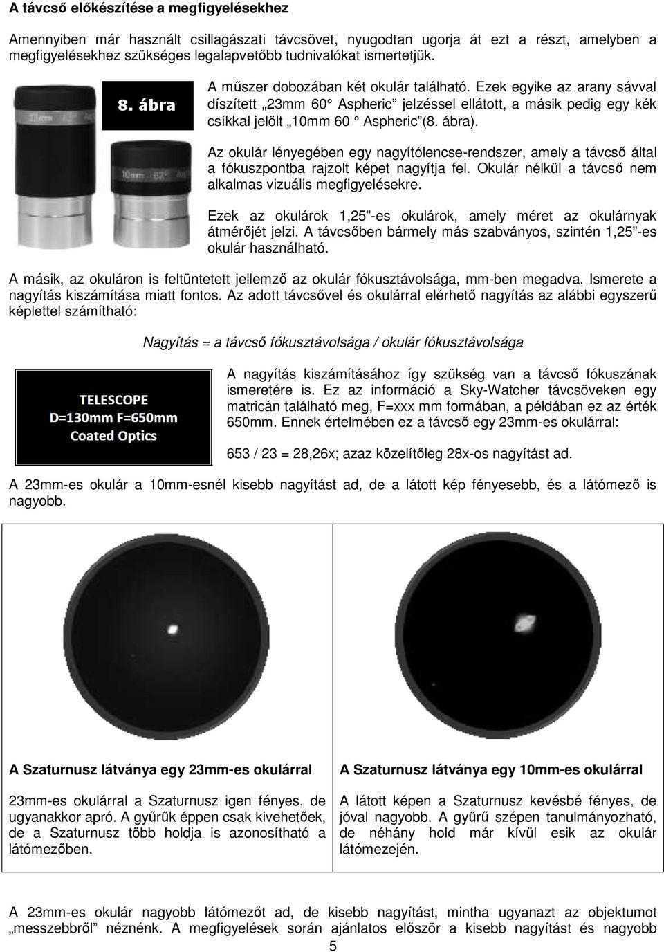 Az okulár lényegében egy nagyítólencse-rendszer, amely a távcső által a fókuszpontba rajzolt képet nagyítja fel. Okulár nélkül a távcső nem alkalmas vizuális megfigyelésekre.