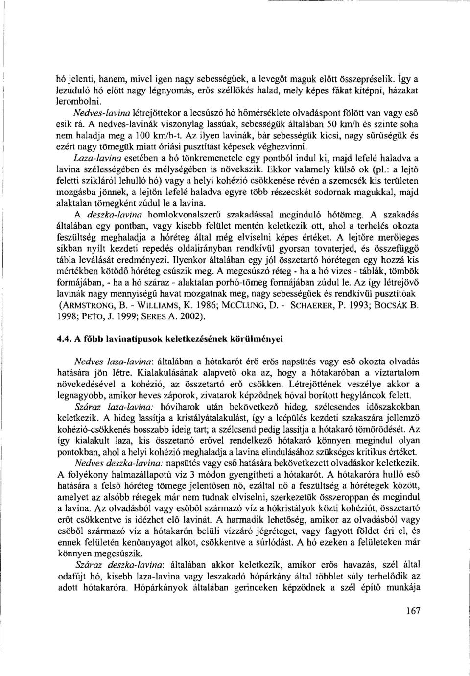 A nedves-lavinák viszonylag lassúak, sebességük általában 50 km/h és szinte soha nem haladja meg a 100 km/h-t.