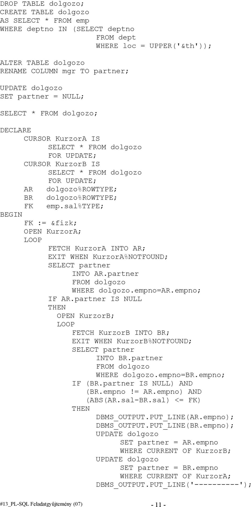 sal%type; BEGIN FK := &fizk; OPEN KurzorA; LOOP FETCH KurzorA INTO AR; EXIT WHEN KurzorA%NOTFOUND; SELECT partner INTO AR.partner FROM dolgozo WHERE dolgozo.empno=ar.empno; IF AR.