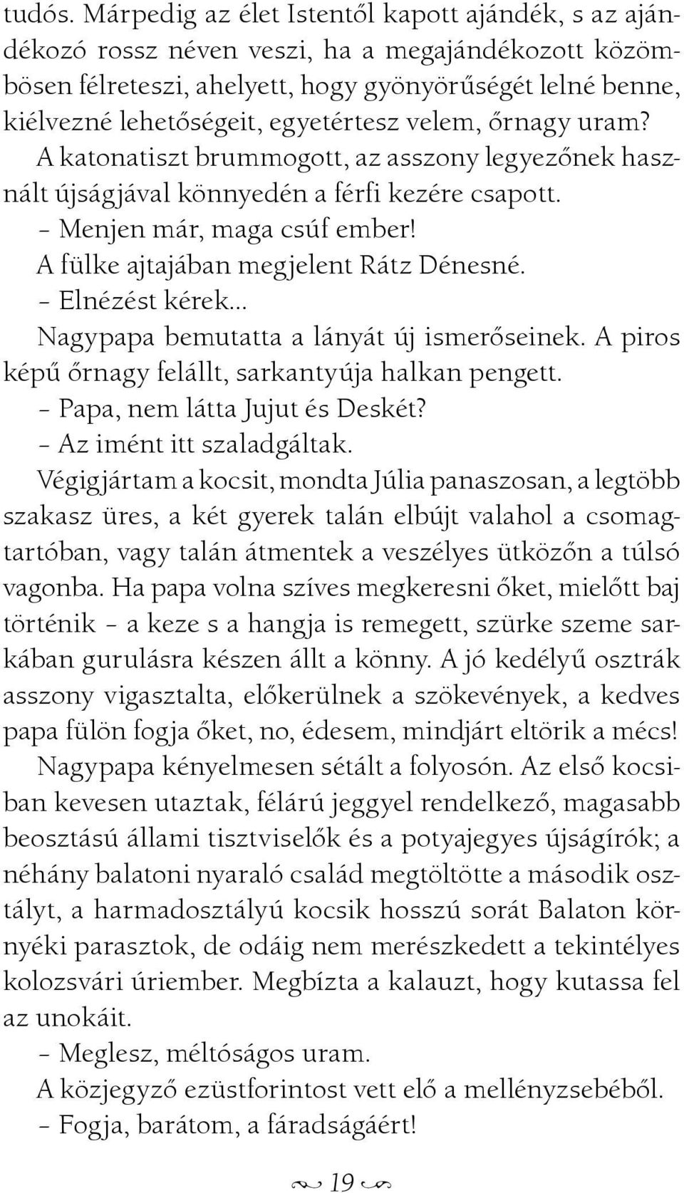 velem, õrnagy uram? A katonatiszt brummogott, az asszony legyezõnek használt újságjával könnyedén a férfi kezére csapott. Menjen már, maga csúf ember! A fülke ajtajában megjelent Rátz Dénesné.