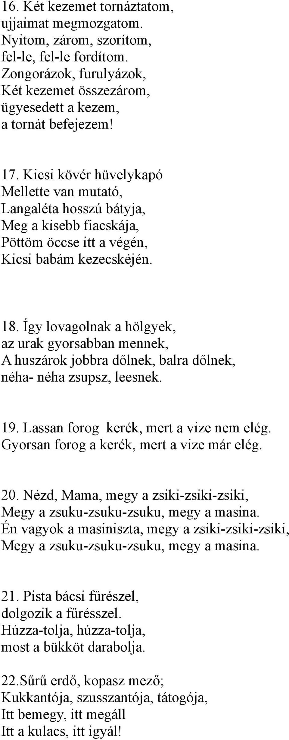 Így lovagolnak a hölgyek, az urak gyorsabban mennek, A huszárok jobbra dőlnek, balra dőlnek, néha- néha zsupsz, leesnek. 19. Lassan forog kerék, mert a vize nem elég.