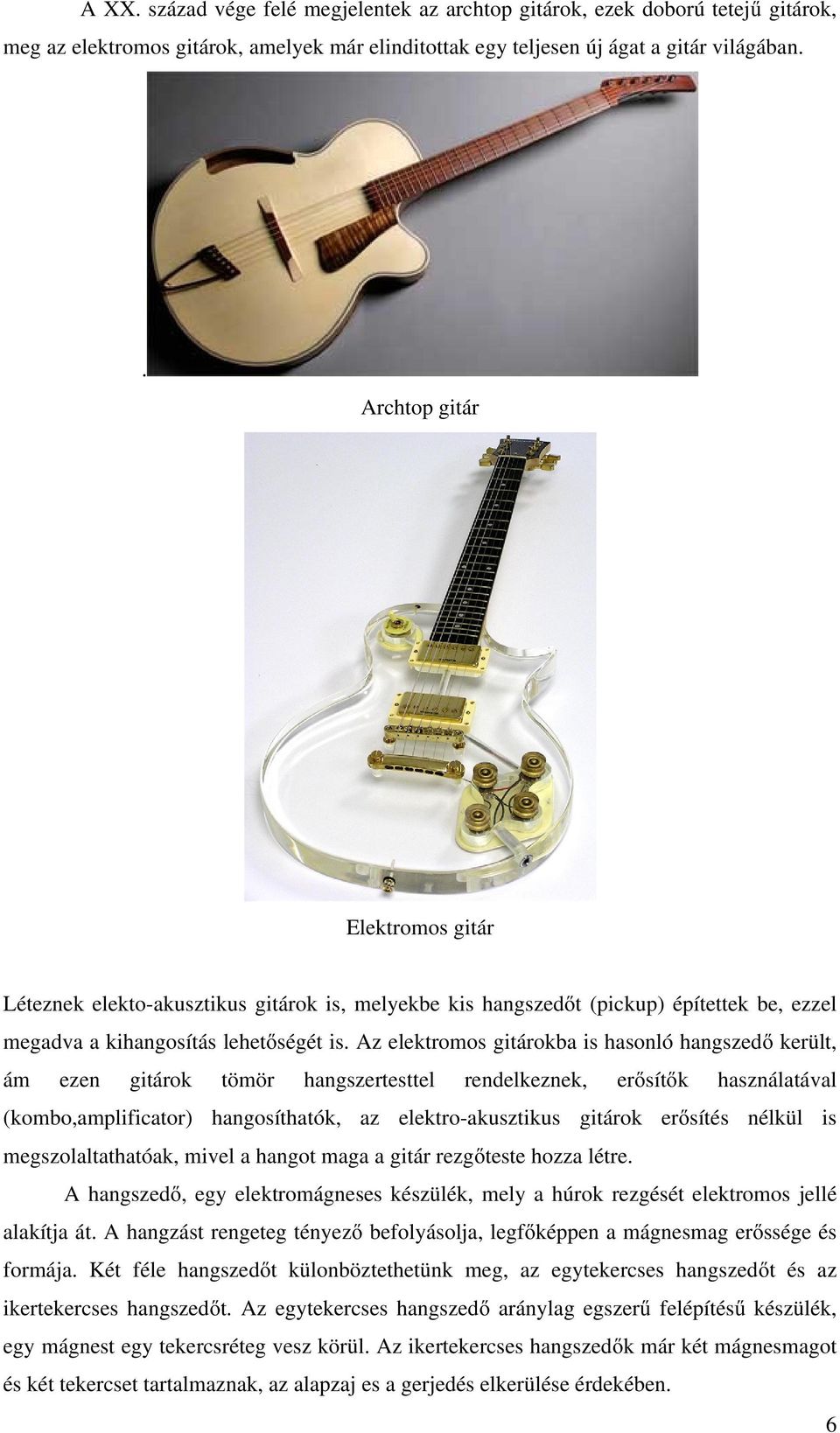 Az elektromos gitárokba is hasonló hangszedő került, ám ezen gitárok tömör hangszertesttel rendelkeznek, erősítők használatával (kombo,amplificator) hangosíthatók, az elektro-akusztikus gitárok