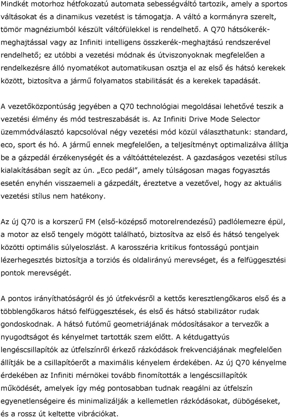 A Q70 hátsókerékmeghajtással vagy az Infiniti intelligens összkerék-meghajtású rendszerével rendelhető; ez utóbbi a vezetési módnak és útviszonyoknak megfelelően a rendelkezésre álló nyomatékot