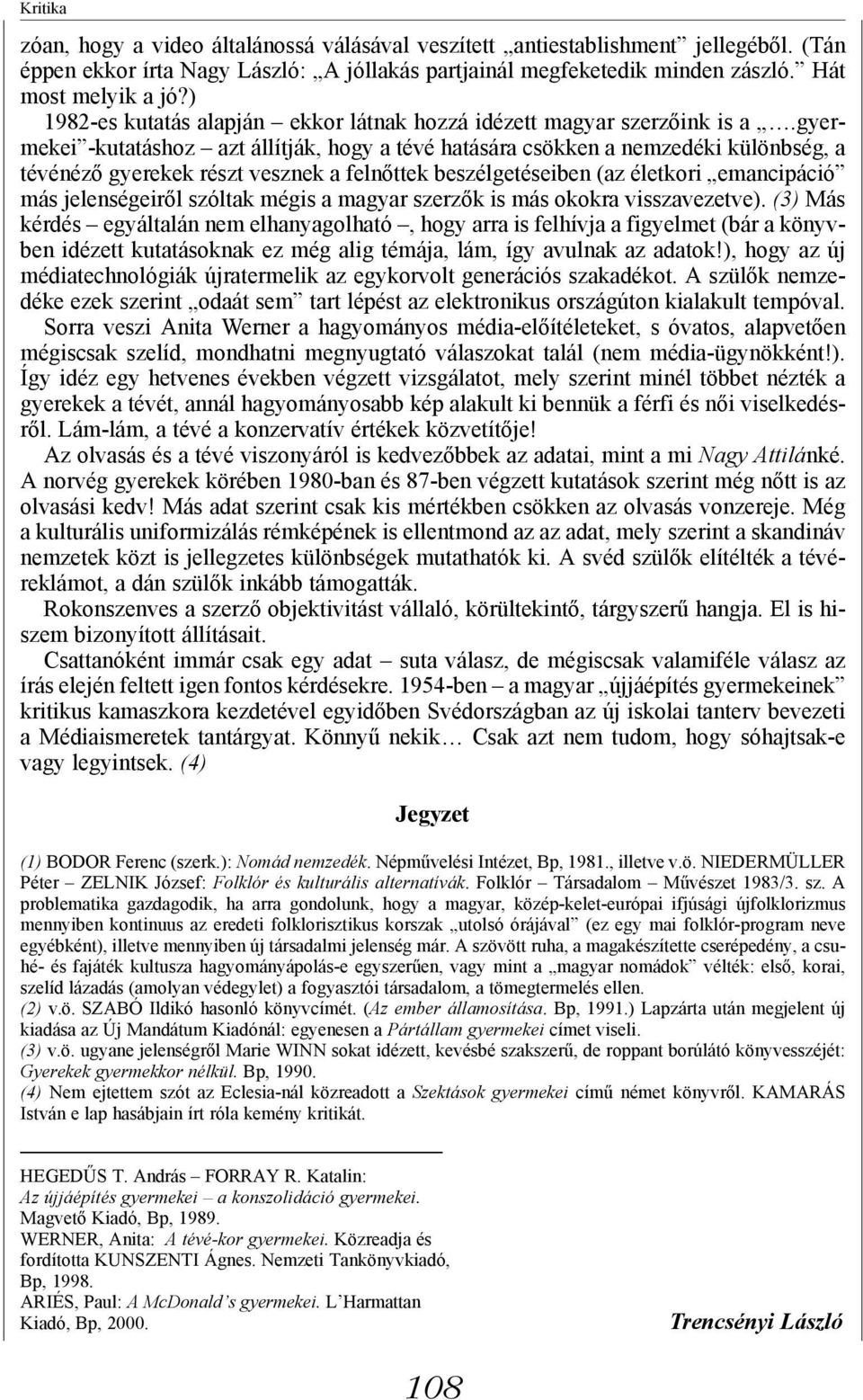 gyermekei -kutatáshoz azt állítják, hogy a tévé hatására csökken a nemzedéki különbség, a tévénéző gyerekek részt vesznek a felnőttek beszélgetéseiben (az életkori emancipáció más jelenségeiről