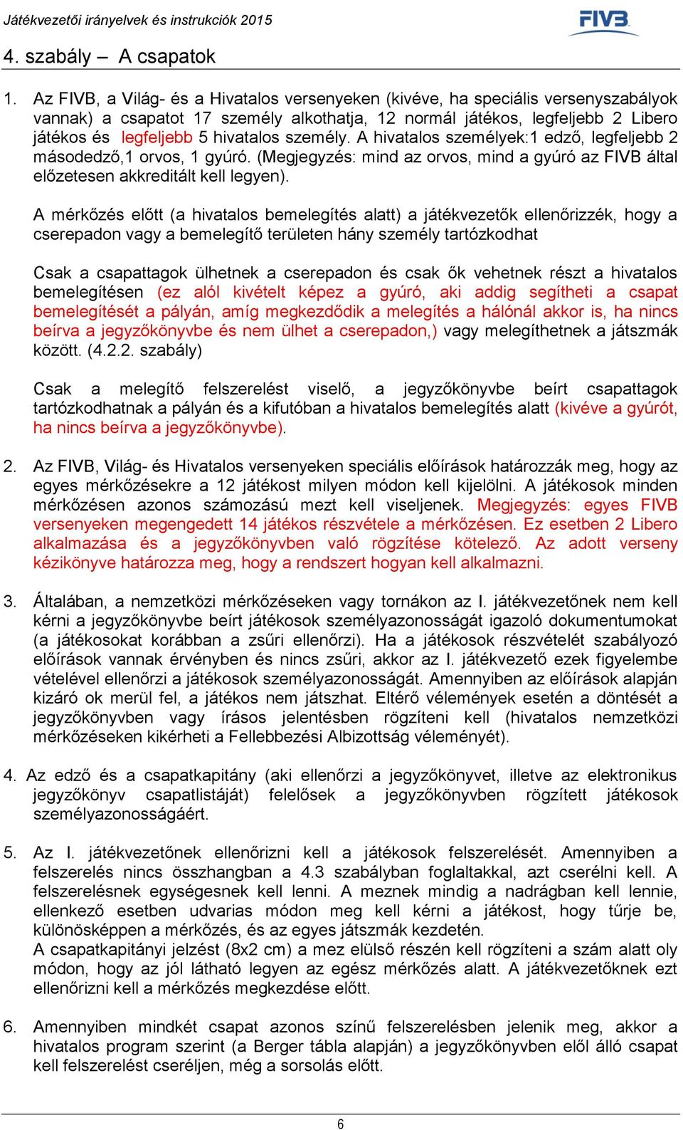 személy. A hivatalos személyek:1 edző, legfeljebb 2 másodedző,1 orvos, 1 gyúró. (Megjegyzés: mind az orvos, mind a gyúró az FIVB által előzetesen akkreditált kell legyen).