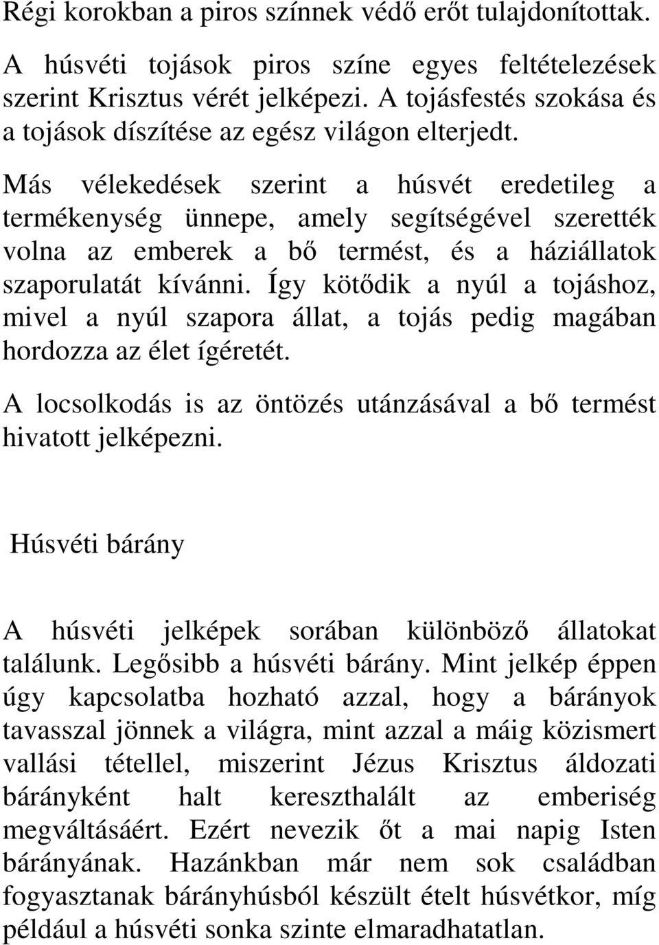 Más vélekedések szerint a húsvét eredetileg a termékenység ünnepe, amely segítségével szerették volna az emberek a bő termést, és a háziállatok szaporulatát kívánni.