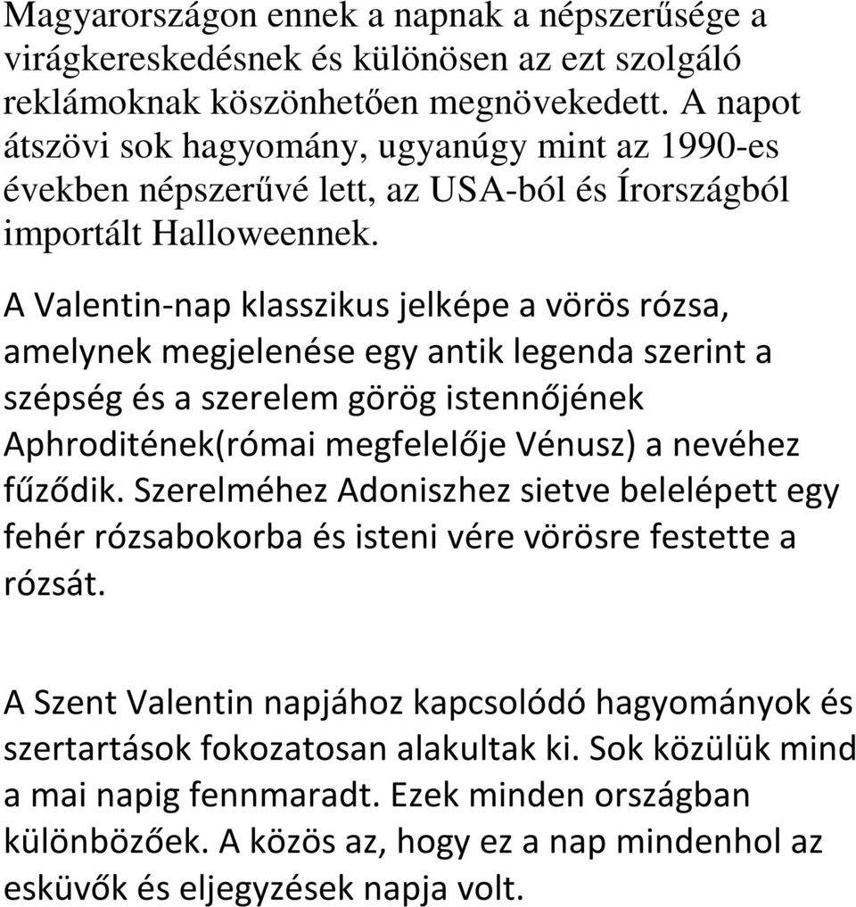 A Valentin-nap klasszikus jelképe a vörös rózsa, amelynek megjelenése egy antik legenda szerint a szépség és a szerelem görög istennőjének Aphroditének(római megfelelője Vénusz) a nevéhez fűződik.