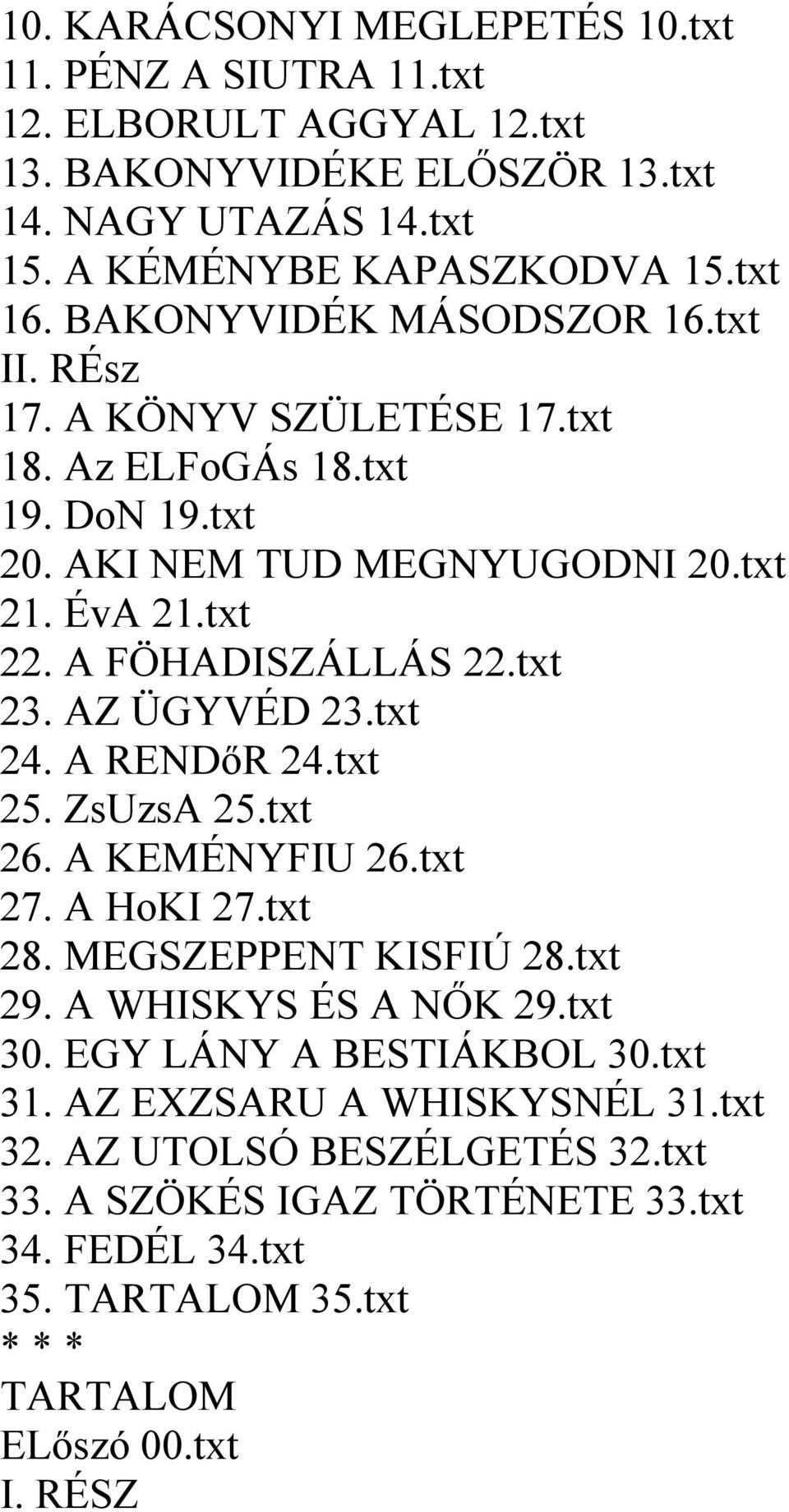 txt 23. AZ ÜGYVÉD 23.txt 24. A RENDőR 24.txt 25. ZsUzsA 25.txt 26. A KEMÉNYFIU 26.txt 27. A HoKI 27.txt 28. MEGSZEPPENT KISFIÚ 28.txt 29. A WHISKYS ÉS A NŐK 29.txt 30.