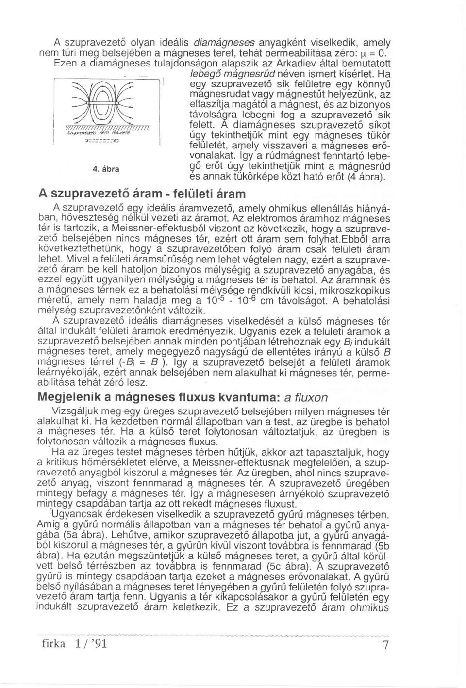 Ha egy szupravezető sík felületre egy könnyű magnesrudat vagy mágnestűt helyezünk, az eltaszítja magától a mágnest, és az bizonyos távolságra lebegni fog a szupravezető sík felett.