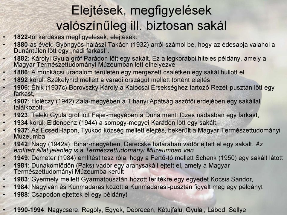 1882: Károlyi Gyula gróf Parádon lőtt egy sakált, Ez a legkorábbi hiteles példány, amely a Magyar Természettudományi Múzeumban lett elhelyezve 1886: A munkácsi uradalom területén egy mérgezett