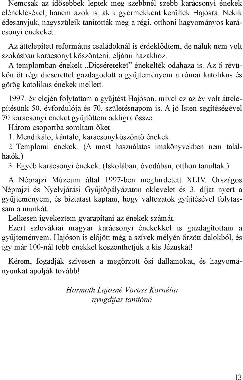 Az áttelepített református családoknál is érdeklődtem, de náluk nem volt szokásban karácsonyt köszönteni, eljárni házakhoz. A templomban énekelt Dicséreteket énekelték odahaza is.