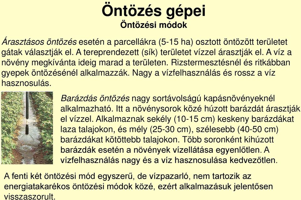 Barázdás öntözés nagy sortávolságú kapásnövényeknél alkalmazható. Itt a növénysorok közé húzott barázdát árasztják el vízzel.