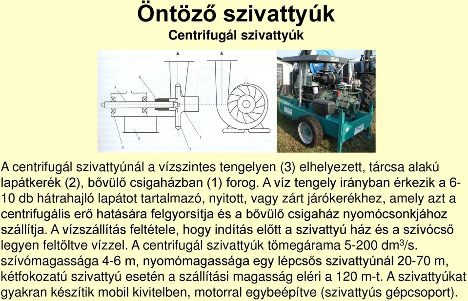 nyomócsonkjához szállítja. A vízszállítás feltétele, hogy indítás előtt a szivattyú ház és a szívócső legyen feltöltve vízzel. A centrifugál szivattyúk tömegárama 5-200 dm 3 /s.