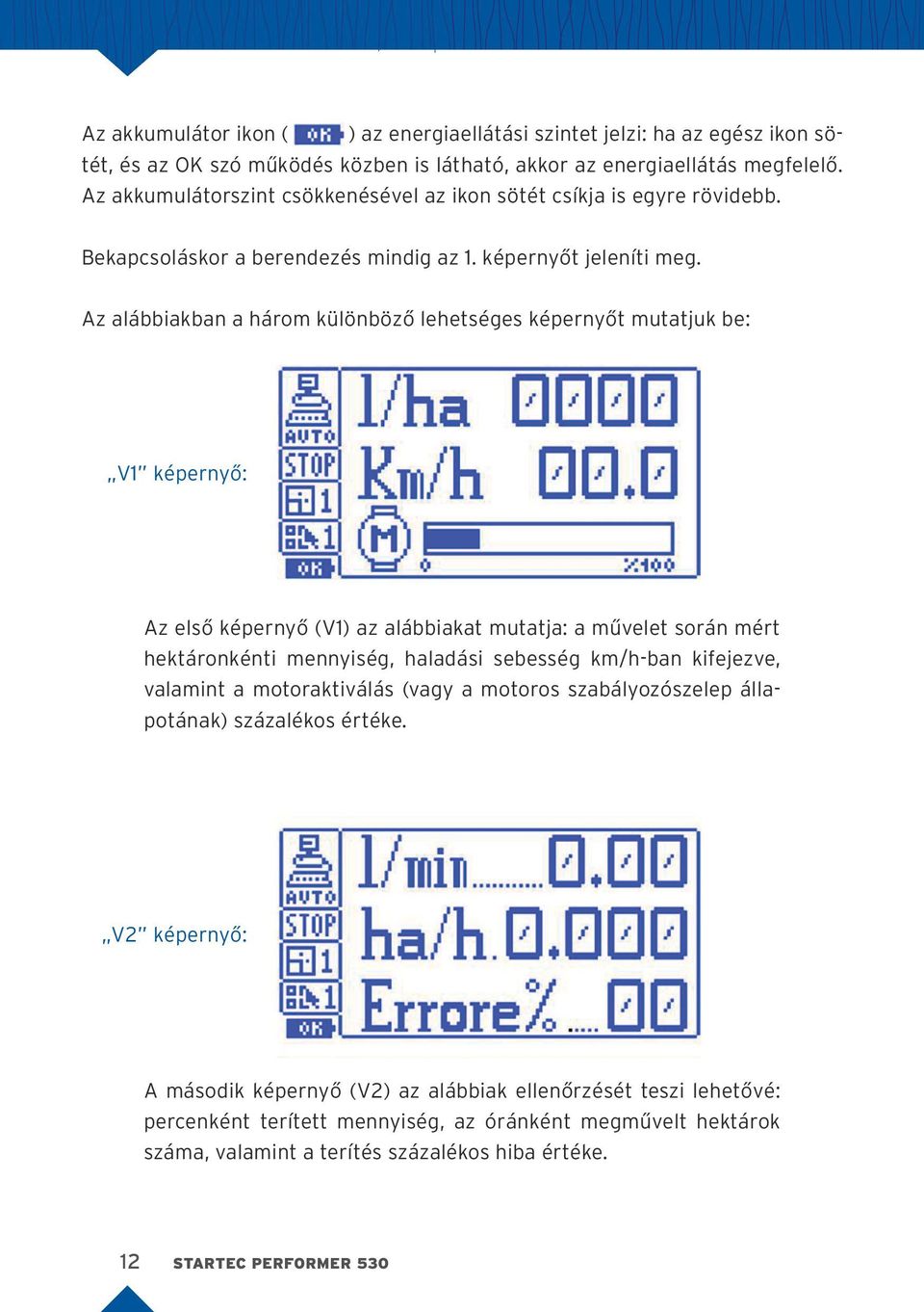 Az alábbiakban a három különböző lehetséges képernyőt mutatjuk be: V1 képernyő: Az első képernyő (V1) az alábbiakat mutatja: a művelet során mért hektáronkénti mennyiség, haladási sebesség km/h-ban