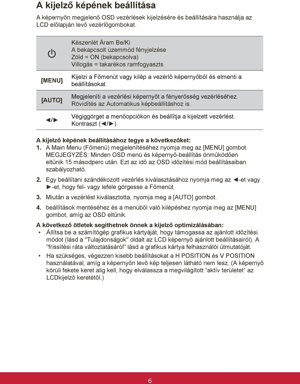 beállításokat. Megjeleníti a vezérlési képernyőt a fényerősség vezérléséhez. Rövidítés az Automatikus képbeállításhoz is. Végiggörget a menőopciókon és beállítja a kijelzett vezérlést.