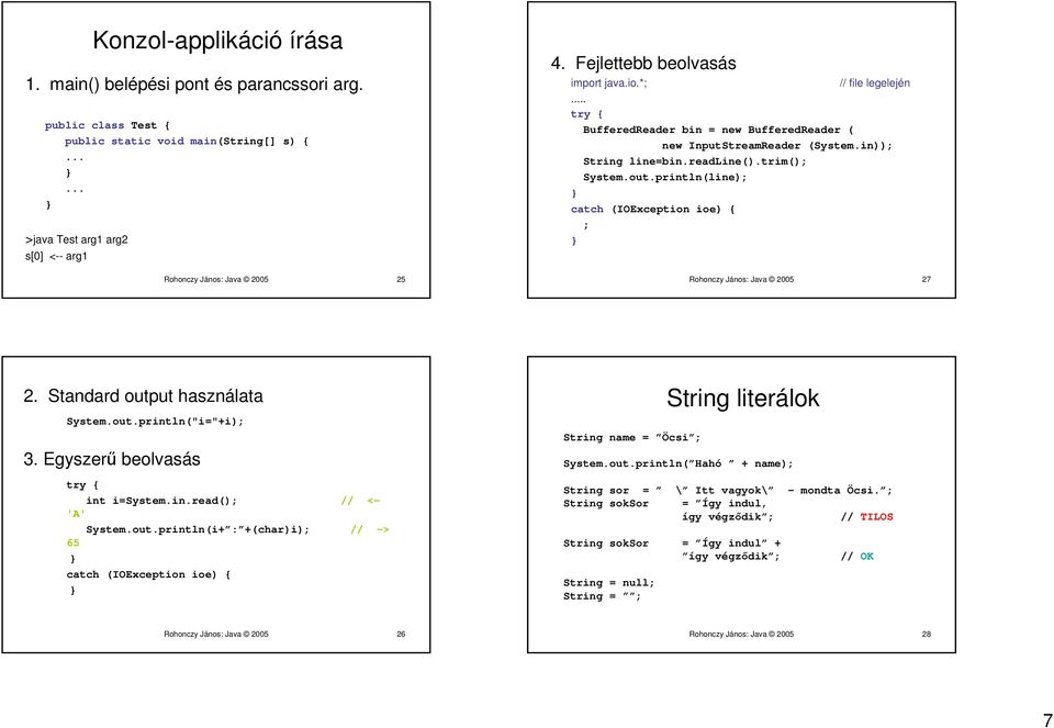 println(line); catch (IOException ioe) { ; Rohonczy János: Java 2005 27 2. Standard output használata System.out.println("i="+i); 3. Egyszerű beolvasás int i=system.in.read(); // <- 'A' System.out.println(i+ : +(char)i); // -> 65 catch (IOException ioe) { String name = Öcsi ; String literálok System.