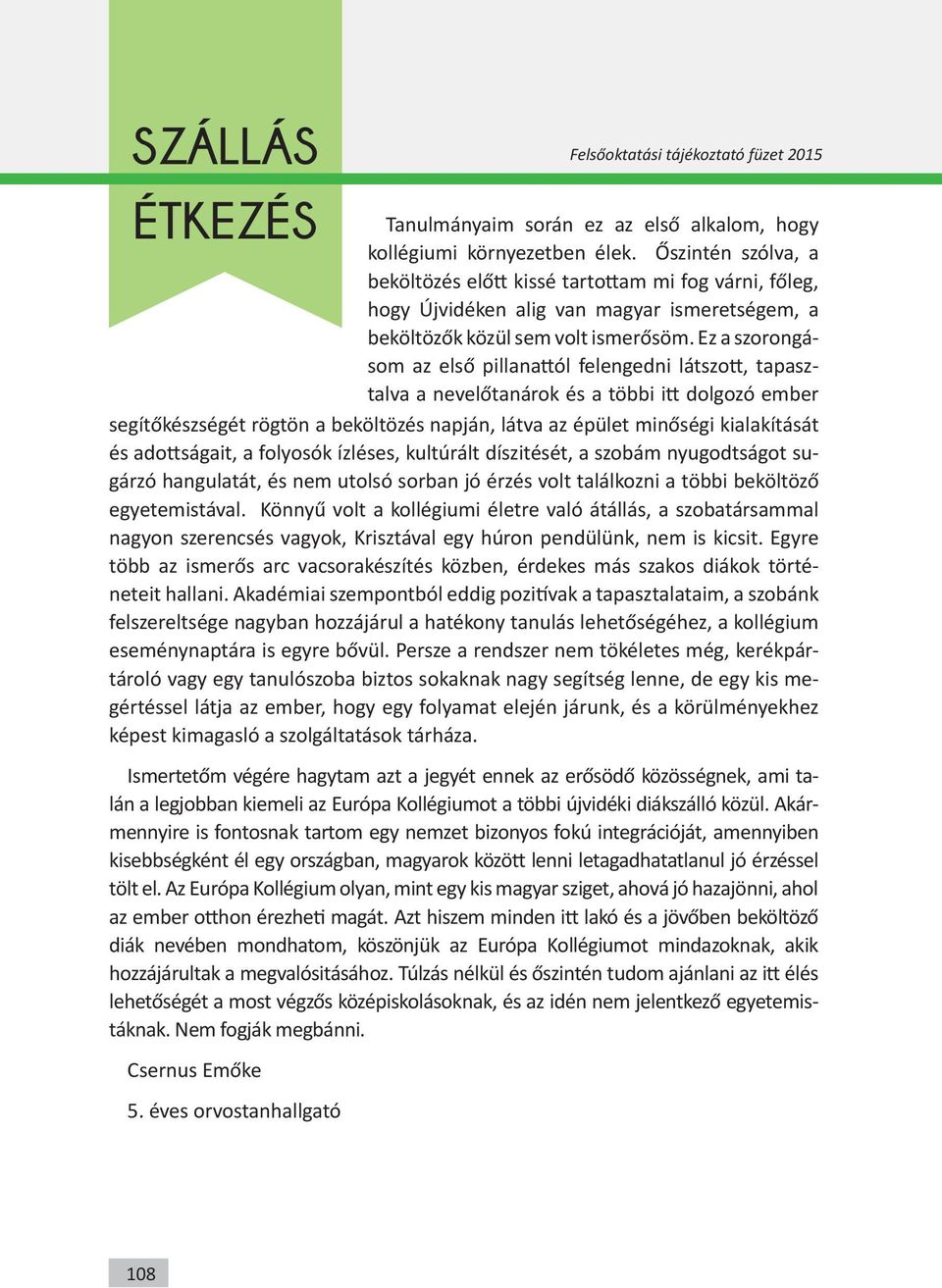 Ez a szorongásom az első pillanattól felengedni látszott, tapasztalva a nevelőtanárok és a többi itt dolgozó ember segítőkészségét rögtön a beköltözés napján, látva az épület minőségi kialakítását és