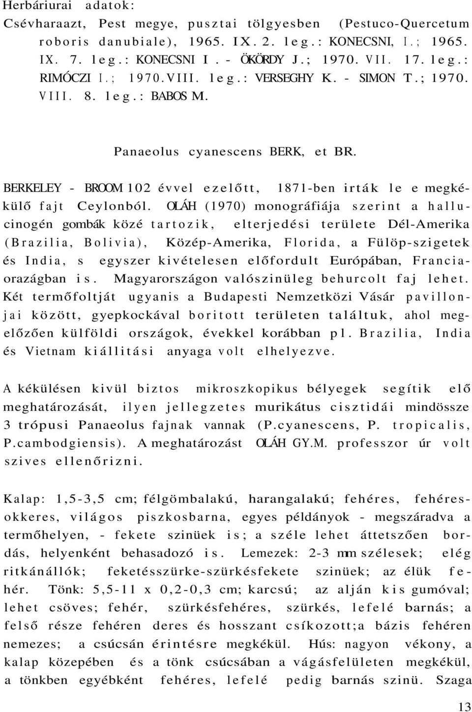 OLÁH (1970) monográfiája szerint a hallucinogén gombák közé tartozik, elterjedési területe Dél-Amerika (Brazilia, Bolivia), Közép-Amerika, Florida, a Fülöp-szigetek és India, s egyszer kivételesen