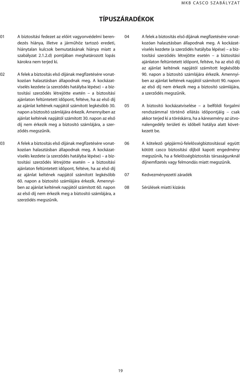 A kockázatviselés kezdete (a szerzôdés hatályba lépése) a biztosítási szerzôdés létrejötte esetén a biztosítási ajánlaton feltüntetett idôpont, feltéve, ha az elsô díj az ajánlat keltének napjától