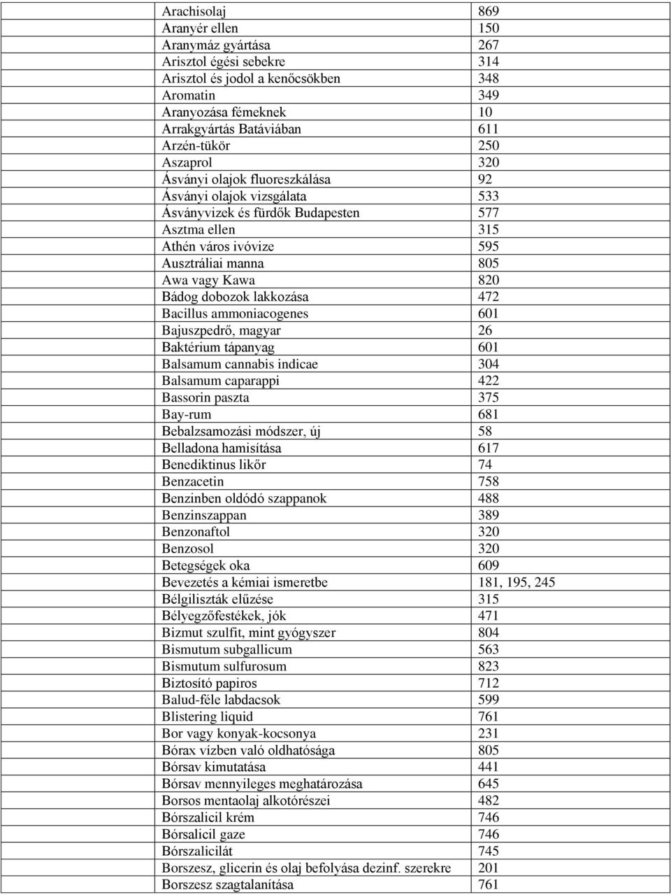 dobozok lakkozása 472 Bacillus ammoniacogenes 601 Bajuszpedrő, magyar 26 Baktérium tápanyag 601 Balsamum cannabis indicae 304 Balsamum caparappi 422 Bassorin paszta 375 Bay-rum 681 Bebalzsamozási