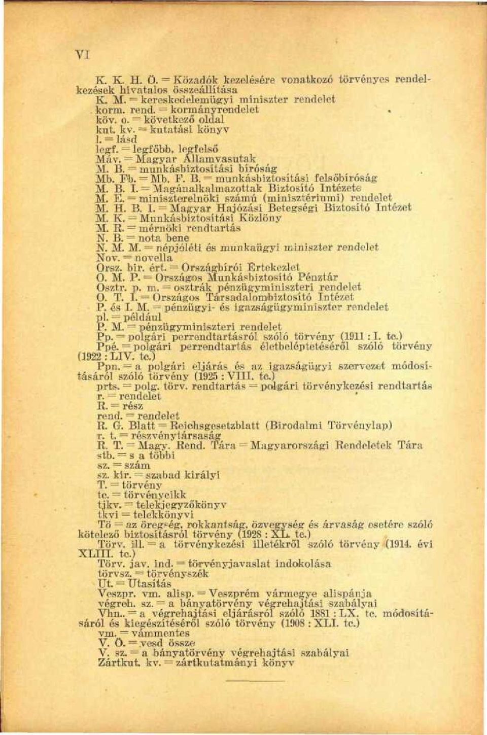 B. I. = Magánalkalmazottak Biztosító Intézeti-. M. E. = miniszterelnöki számú (minisztériumi) rendelet M. H. B. I. = Magyar Hajózási Betegségi Biztosító Intézet M. K. = Munkásbiztosítási Közlöny M. K. = mérnöki rendtartás N.