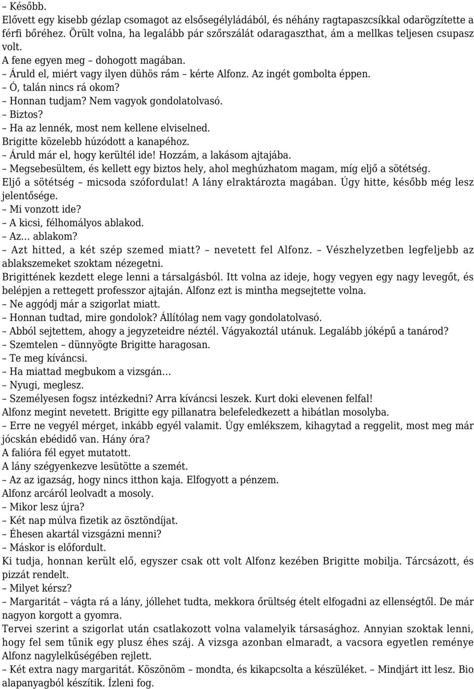 Az ingét gombolta éppen. Ó, talán nincs rá okom? Honnan tudjam? Nem vagyok gondolatolvasó. Biztos? Ha az lennék, most nem kellene elviselned. Brigitte közelebb húzódott a kanapéhoz.