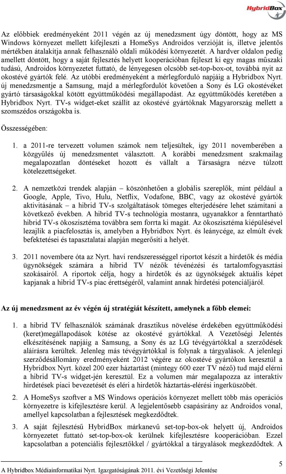 A hardver oldalon pedig amellett döntött, hogy a saját fejlesztés helyett kooperációban fejleszt ki egy magas műszaki tudású, Androidos környezetet futtató, de lényegesen olcsóbb set-top-box-ot,