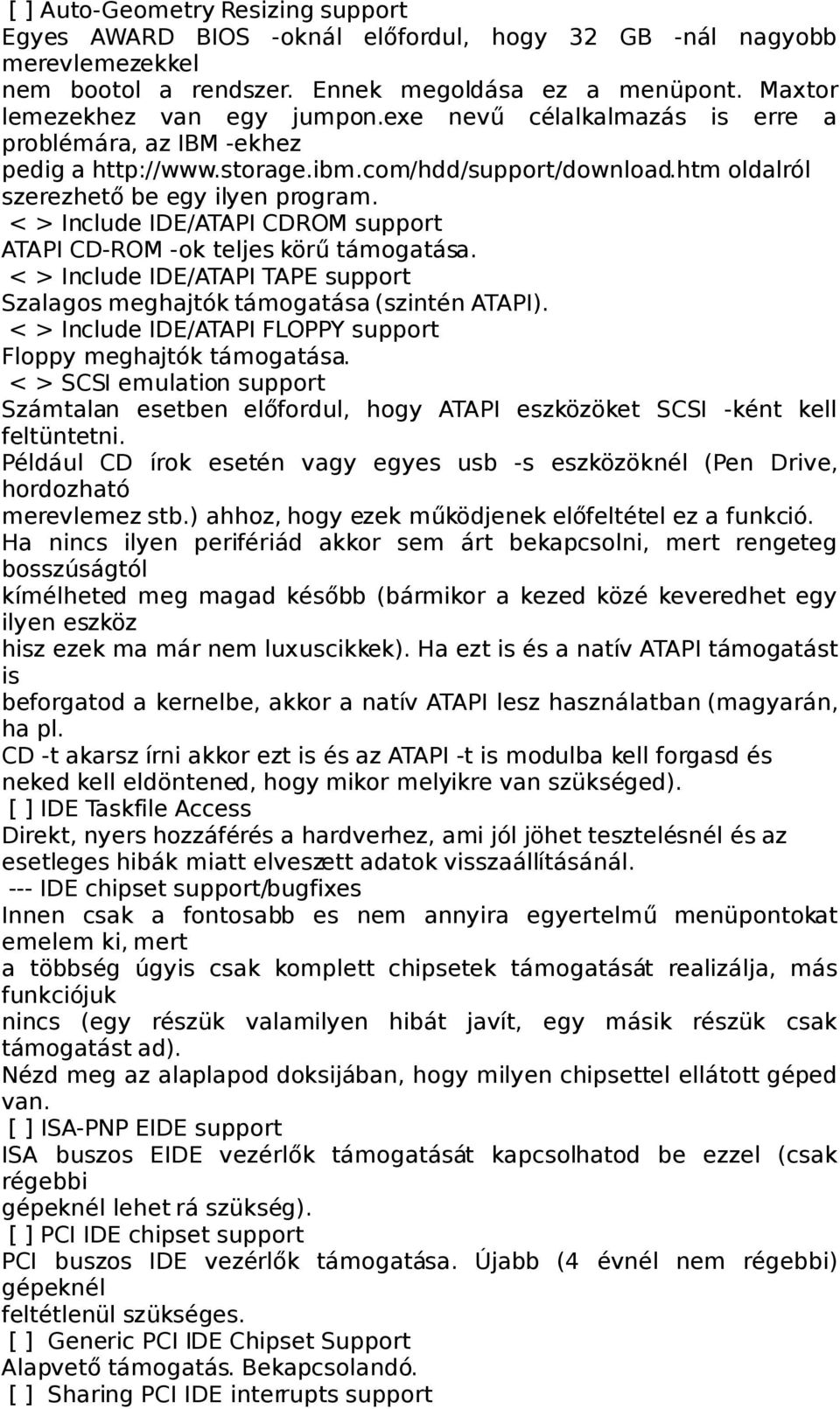 < > Include IDE/ATAPI CDROM support ATAPI CD-ROM -ok teljes körű támogatása. < > Include IDE/ATAPI TAPE support Szalagos meghajtók támogatása (szintén ATAPI).