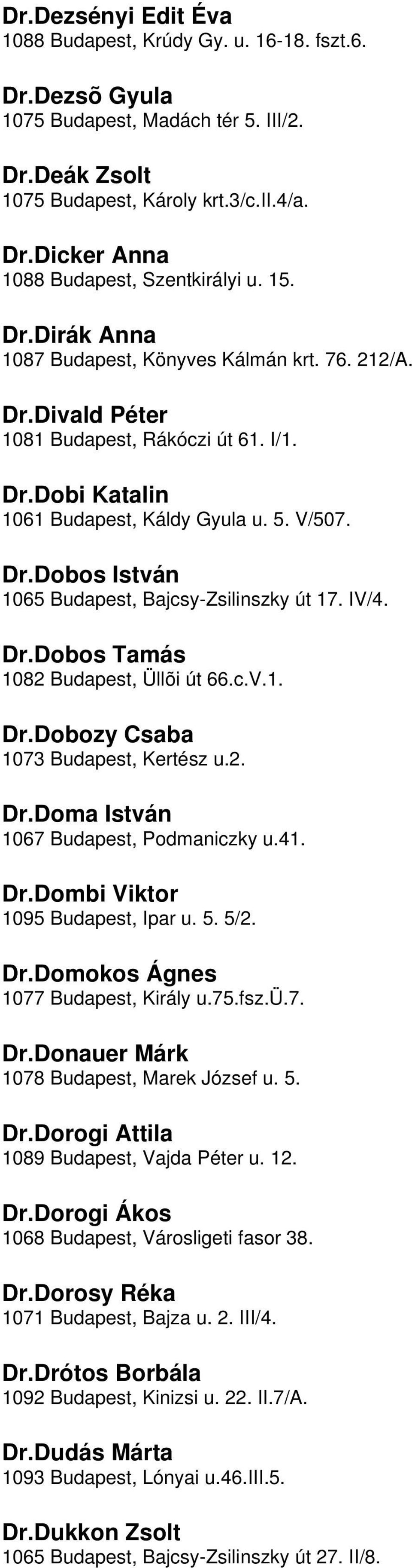 Bajcsy-Zsilinszky út 17 IV/4 DrDobos Tamás 1082 Budapest, Üllõi út 66cV1 DrDobozy Csaba 1073 Budapest, Kertész u2 DrDoma István 1067 Budapest, Podmaniczky u41 DrDombi Viktor 1095 Budapest, Ipar u 5