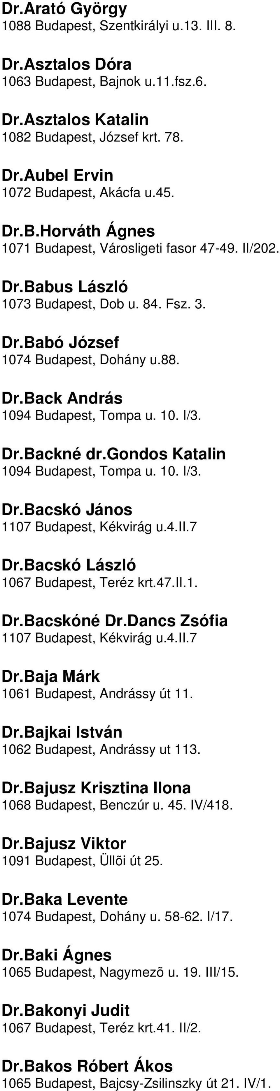 Katalin 1094 Budapest, Tompa u 10 I/3 DrBacskó János 1107 Budapest, Kékvirág u4ii7 DrBacskó László 1067 Budapest, Teréz krt47ii1 DrBacskóné DrDancs Zsófia 1107 Budapest, Kékvirág u4ii7 DrBaja Márk