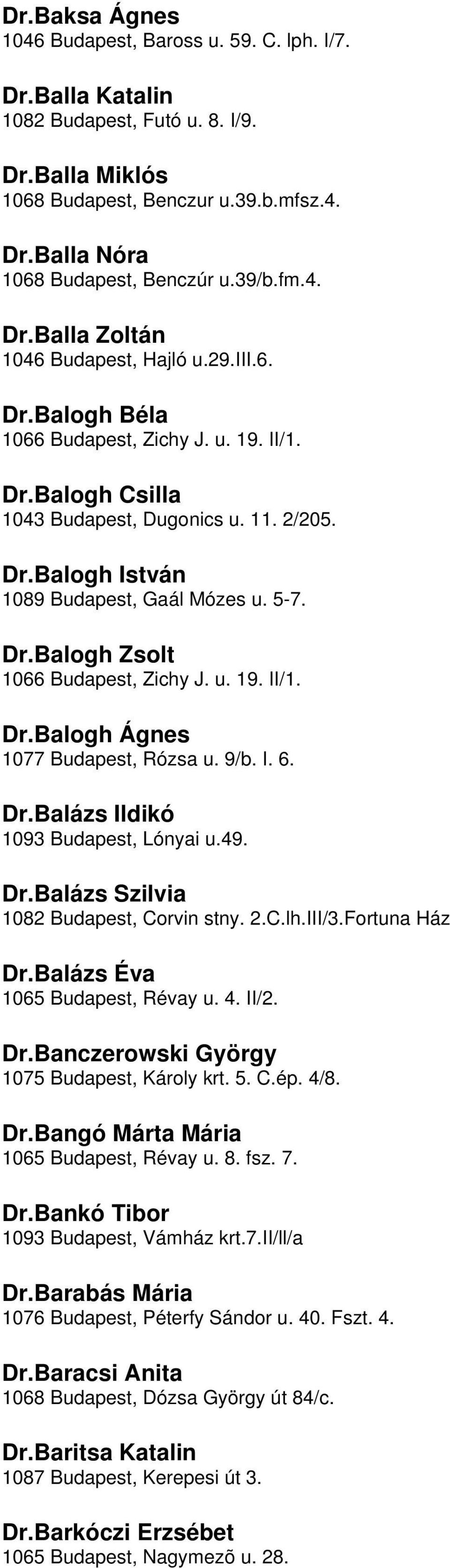 1066 Budapest, Zichy J u 19 II/1 DrBalogh Ágnes 1077 Budapest, Rózsa u 9/b I 6 DrBalázs Ildikó 1093 Budapest, Lónyai u49 DrBalázs Szilvia 1082 Budapest, Corvin stny 2ClhIII/3Fortuna Ház DrBalázs Éva