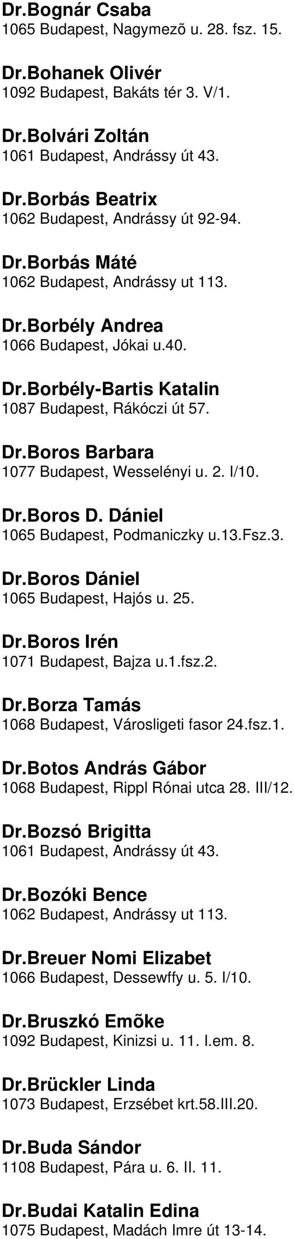 D Dániel 1065 Budapest, Podmaniczky u13fsz3 DrBoros Dániel 1065 Budapest, Hajós u 25 DrBoros Irén 1071 Budapest, Bajza u1fsz2 DrBorza Tamás 1068 Budapest, Városligeti fasor 24fsz1 DrBotos András