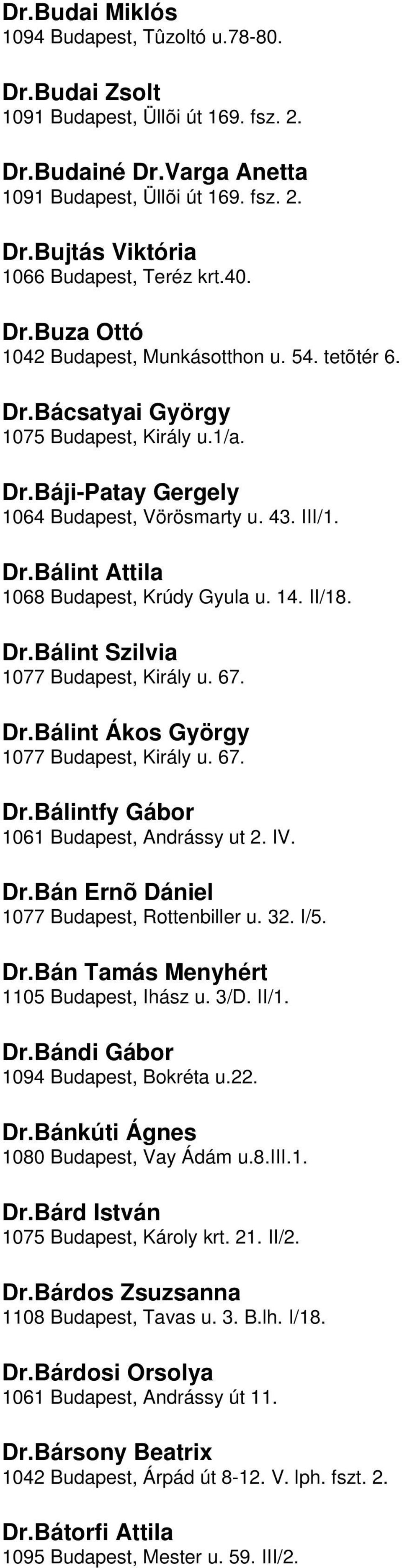 Gyula u 14 II/18 DrBálint Szilvia 1077 Budapest, Király u 67 DrBálint Ákos György 1077 Budapest, Király u 67 DrBálintfy Gábor 1061 Budapest, Andrássy ut 2 IV DrBán Ernõ Dániel 1077 Budapest,