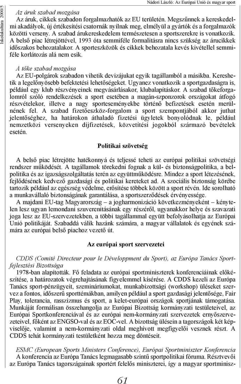 A belső piac létrejöttével, 1993 óta semmiféle formalitásra nincs szükség az árucikkek időszakos behozatalakor. A sporteszközök és cikkek behozatala kevés kivétellel semmiféle korlátozás alá nem esik.