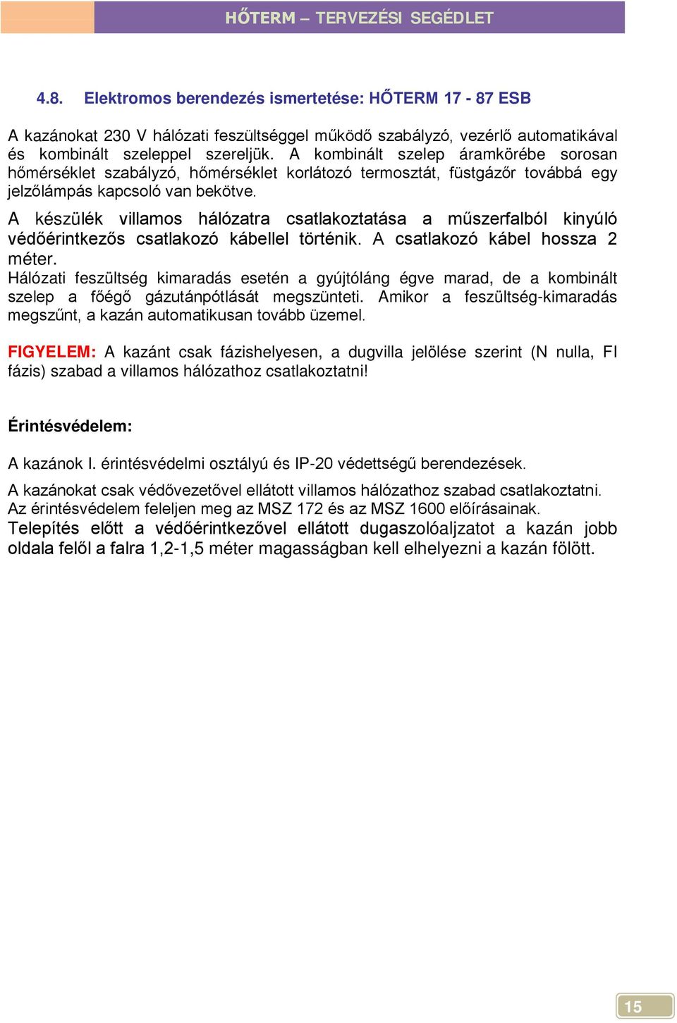 A készülék villamos hálózatra csatlakoztatása a műszerfalból kinyúló védőérintkezős csatlakozó kábellel történik. A csatlakozó kábel hossza 2 méter.