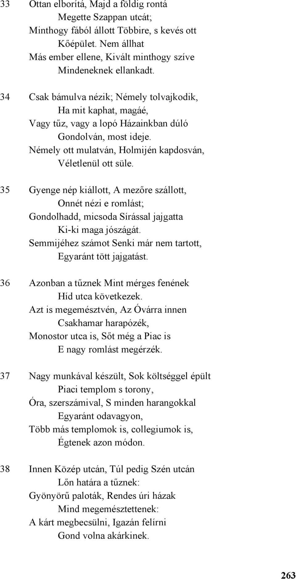 35 Gyenge nép kiállott, A mezőre szállott, Onnét nézi e romlást; Gondolhadd, micsoda Sírással jajgatta Ki-ki maga jószágát. Semmijéhez számot Senki már nem tartott, Egyaránt tött jajgatást.